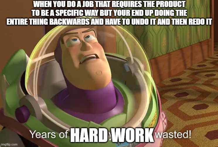 years of academy training wasted | WHEN YOU DO A JOB THAT REQUIRES THE PRODUCT TO BE A SPECIFIC WAY BUT YOUR END UP DOING THE ENTIRE THING BACKWARDS AND HAVE TO UNDO IT AND THEN REDO IT; HARD WORK | image tagged in years of academy training wasted | made w/ Imgflip meme maker
