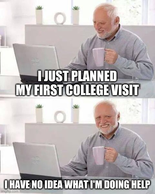 I really don't know what to do | I JUST PLANNED MY FIRST COLLEGE VISIT; I HAVE NO IDEA WHAT I'M DOING HELP | image tagged in memes,hide the pain harold | made w/ Imgflip meme maker