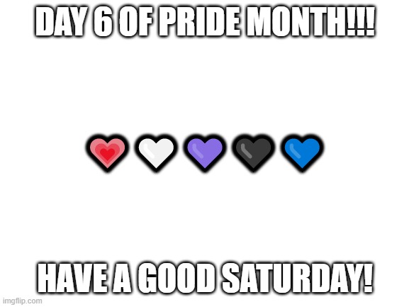 Blank White Template | DAY 6 OF PRIDE MONTH!!! 💗🤍💜🖤💙; HAVE A GOOD SATURDAY! | image tagged in blank white template | made w/ Imgflip meme maker