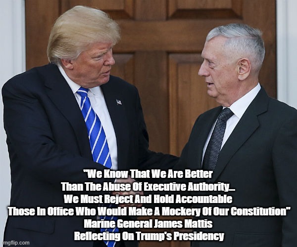  "We Know That We Are Better 
Than The Abuse Of Executive Authority... 
We Must Reject And Hold Accountable 

Those In Office Who Would Make A Mockery Of Our Constitution"
Marine General James Mattis 
Reflecting On Trump's Presidency | made w/ Imgflip meme maker