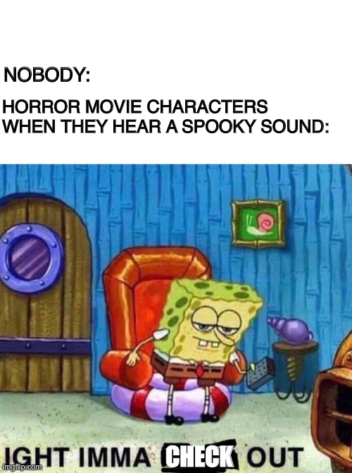 They’re either dumb or want to die | NOBODY:; HORROR MOVIE CHARACTERS WHEN THEY HEAR A SPOOKY SOUND:; CHECK | image tagged in memes,spongebob ight imma head out | made w/ Imgflip meme maker