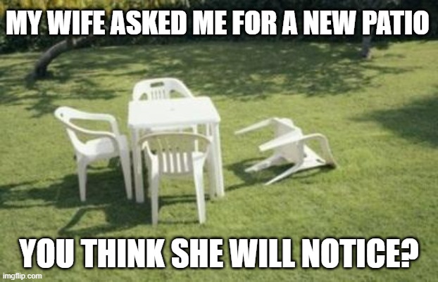 Patio furniture  | MY WIFE ASKED ME FOR A NEW PATIO; YOU THINK SHE WILL NOTICE? | image tagged in patio furniture | made w/ Imgflip meme maker
