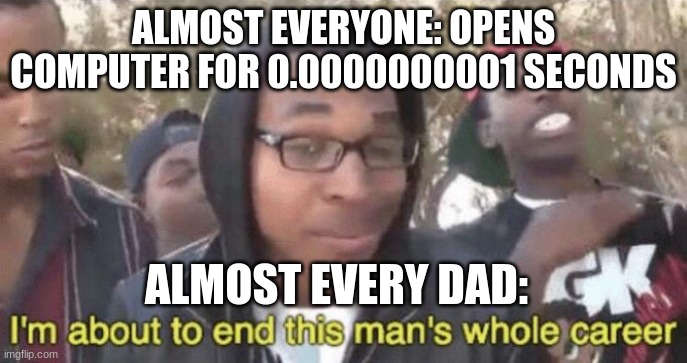 I’m about to end this man’s whole career | ALMOST EVERYONE: OPENS COMPUTER FOR 0.0000000001 SECONDS; ALMOST EVERY DAD: | image tagged in im about to end this mans whole career | made w/ Imgflip meme maker