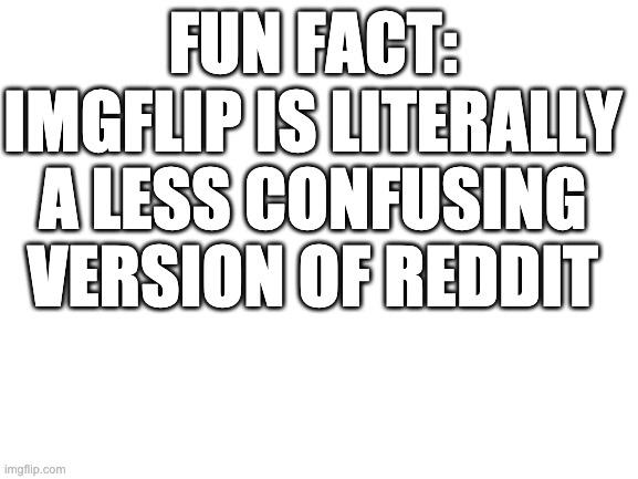 Blank White Template | FUN FACT:
IMGFLIP IS LITERALLY
A LESS CONFUSING VERSION OF REDDIT | image tagged in blank white template | made w/ Imgflip meme maker