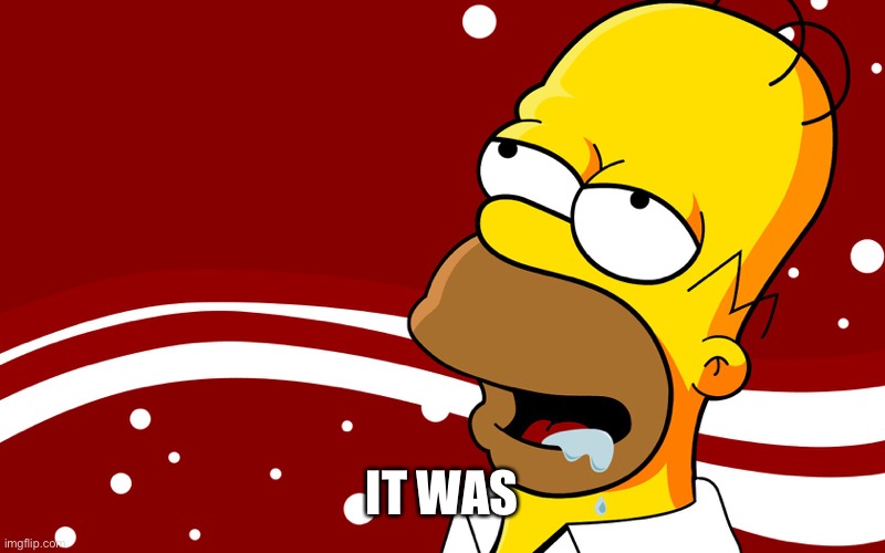 Homer Drool | IT WAS | image tagged in homer drool | made w/ Imgflip meme maker