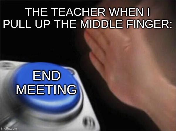 Blank Nut Button Meme | THE TEACHER WHEN I PULL UP THE MIDDLE FINGER: END MEETING | image tagged in memes,blank nut button | made w/ Imgflip meme maker
