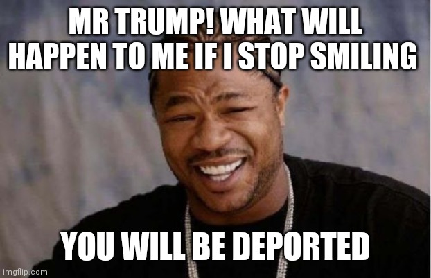Yo Dawg Heard You Meme | MR TRUMP! WHAT WILL HAPPEN TO ME IF I STOP SMILING; YOU WILL BE DEPORTED | image tagged in memes,yo dawg heard you,donald trump | made w/ Imgflip meme maker