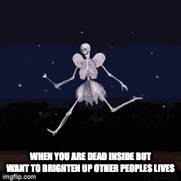 when you are dead inside but want to brighten up other peoples lives -  Imgflip