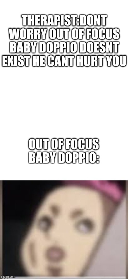Out of focus baby doppio | THERAPIST:DONT WORRY OUT OF FOCUS BABY DOPPIO DOESNT EXIST HE CANT HURT YOU; OUT OF FOCUS BABY DOPPIO: | image tagged in jojo's bizarre adventure,memes,anime,skeptical baby | made w/ Imgflip meme maker