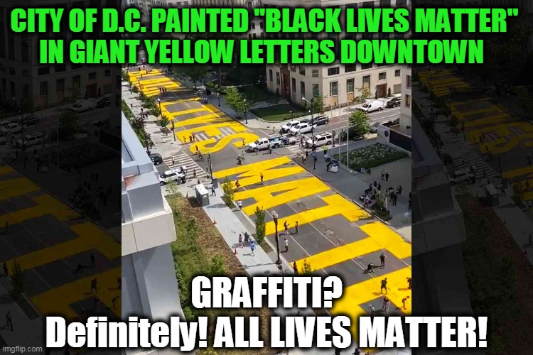 Visual Proof of LIBERALS GONE WILD... | CITY OF D.C. PAINTED "BLACK LIVES MATTER" 
IN GIANT YELLOW LETTERS DOWNTOWN; GRAFFITI? Definitely! ALL LIVES MATTER! | image tagged in politics,political meme,liberalism is a mental disorder,democratic socialism,progressives,all lives matter | made w/ Imgflip meme maker