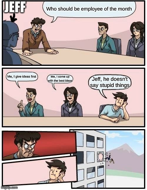 Employee of the Month | JEFF; Who should be employee of the month; Me, I give ideas first; Me, I come up with the best ideas; Jeff, he doesn't say stupid things | image tagged in memes,boardroom meeting suggestion | made w/ Imgflip meme maker