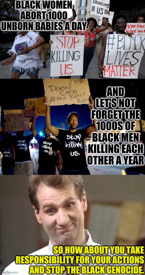 Brainwashed Lives Matter | BLACK WOMEN ABORT 1000 UNBORN BABIES A DAY; AND LET'S NOT FORGET THE 1000S OF BLACK MEN KILLING EACH OTHER A YEAR; SO HOW ABOUT YOU TAKE RESPONSIBILITY FOR YOUR ACTIONS AND STOP THE BLACK GENOCIDE. | image tagged in al bundy yeah right,black lives matter,brainwashed,genocide,political meme | made w/ Imgflip meme maker