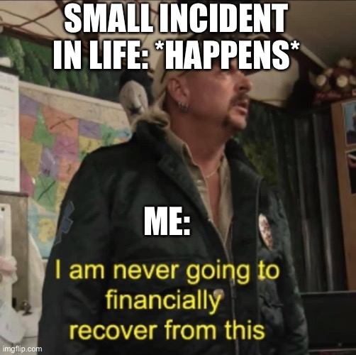 I am never going to financially recover from this | SMALL INCIDENT IN LIFE: *HAPPENS*; ME: | image tagged in i am never going to financially recover from this | made w/ Imgflip meme maker