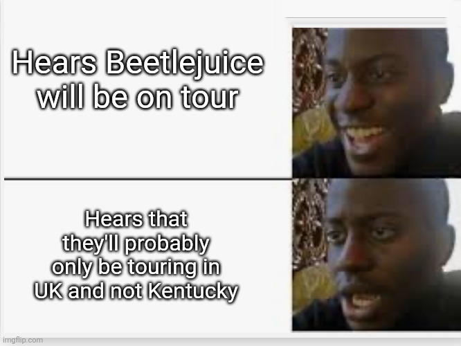 Beetlejuice Tour | Hears Beetlejuice will be on tour; Hears that they'll probably only be touring in UK and not Kentucky | image tagged in happy then sad,beetlejuice,musical,musicals,tour | made w/ Imgflip meme maker