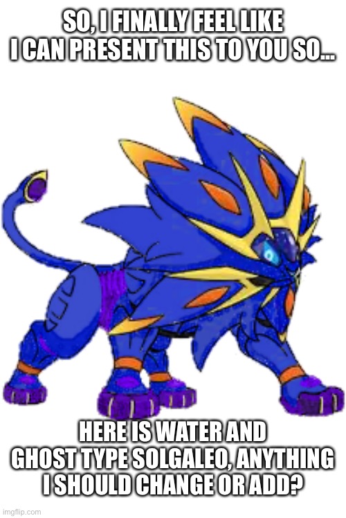Water Type Solgaleo | SO, I FINALLY FEEL LIKE I CAN PRESENT THIS TO YOU SO... HERE IS WATER AND GHOST TYPE SOLGALEO, ANYTHING I SHOULD CHANGE OR ADD? | image tagged in pokemon | made w/ Imgflip meme maker
