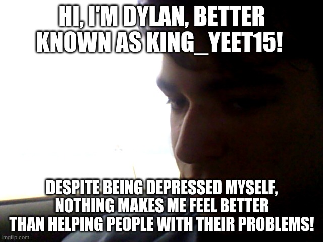 depression_much is where to go if you are seeking advice! all followers can help to see if maybe, problems will be solved! | HI, I'M DYLAN, BETTER KNOWN AS KING_YEET15! DESPITE BEING DEPRESSED MYSELF, NOTHING MAKES ME FEEL BETTER THAN HELPING PEOPLE WITH THEIR PROBLEMS! | image tagged in advice,depression,memes,dylan hackley,king yeet15 | made w/ Imgflip meme maker