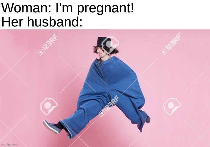 Woman: I'm pregnant!
Her husband: | made w/ Imgflip meme maker