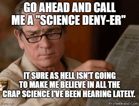 I doubt that | GO AHEAD AND CALL ME A "SCIENCE DENY-ER"; IT SURE AS HELL ISN'T GOING TO MAKE ME BELIEVE IN ALL THE CRAP SCIENCE I'VE BEEN HEARING LATELY. | image tagged in i doubt that | made w/ Imgflip meme maker