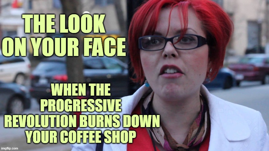 Prog Karen reacts | THE LOOK ON YOUR FACE; WHEN THE PROGRESSIVE
 REVOLUTION BURNS DOWN YOUR COFFEE SHOP | image tagged in chanty binx,trump,progressives | made w/ Imgflip meme maker
