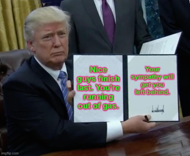 Trump Bill Signing Meme | Nice guys finish last. You're running out of gas. Your sympathy will get you left behind. | image tagged in memes,trump bill signing | made w/ Imgflip meme maker