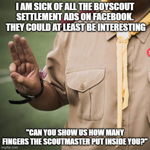 I will do my best to do my duty | I AM SICK OF ALL THE BOYSCOUT SETTLEMENT ADS ON FACEBOOK.  THEY COULD AT LEAST BE INTERESTING; "CAN YOU SHOW US HOW MANY FINGERS THE SCOUTMASTER PUT INSIDE YOU?" | image tagged in boy scouts,scouts,child abuse,abuse,facebook | made w/ Imgflip meme maker