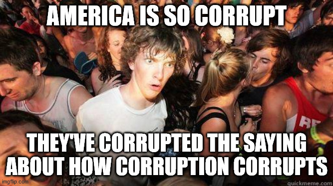 Sudden Realization | AMERICA IS SO CORRUPT; THEY'VE CORRUPTED THE SAYING ABOUT HOW CORRUPTION CORRUPTS | image tagged in sudden realization,memes | made w/ Imgflip meme maker
