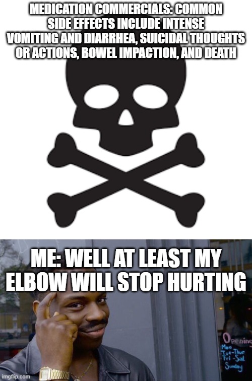 MEDICATION COMMERCIALS: COMMON SIDE EFFECTS INCLUDE INTENSE VOMITING AND DIARRHEA, SUICIDAL THOUGHTS OR ACTIONS, BOWEL IMPACTION, AND DEATH; ME: WELL AT LEAST MY ELBOW WILL STOP HURTING | image tagged in memes,roll safe think about it | made w/ Imgflip meme maker