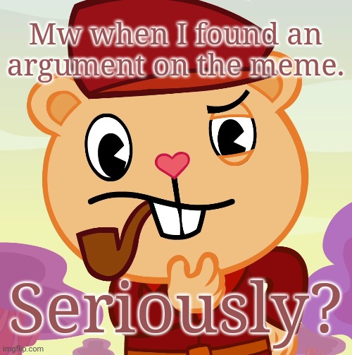 An argument on the meme (Link in comments) | Mw when I found an argument on the meme. Seriously? | image tagged in pop htf,memes,happy tree friends,thinking,roll safe think about it | made w/ Imgflip meme maker