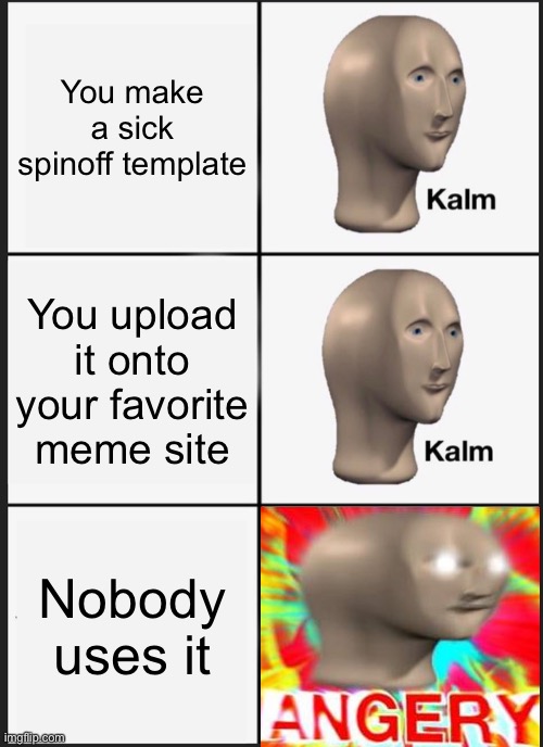 Kalm kalm angery | You make a sick spinoff template; You upload it onto your favorite meme site; Nobody uses it | image tagged in memes,kalm kalm angery,panik kalm panik,panik kalm,meme man,surreal angery | made w/ Imgflip meme maker