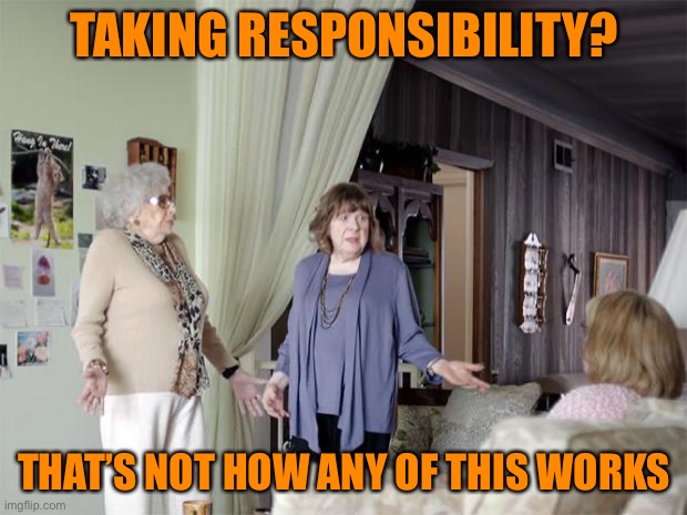 That's Not How Any Of This Works | TAKING RESPONSIBILITY? THAT’S NOT HOW ANY OF THIS WORKS | image tagged in that's not how any of this works | made w/ Imgflip meme maker