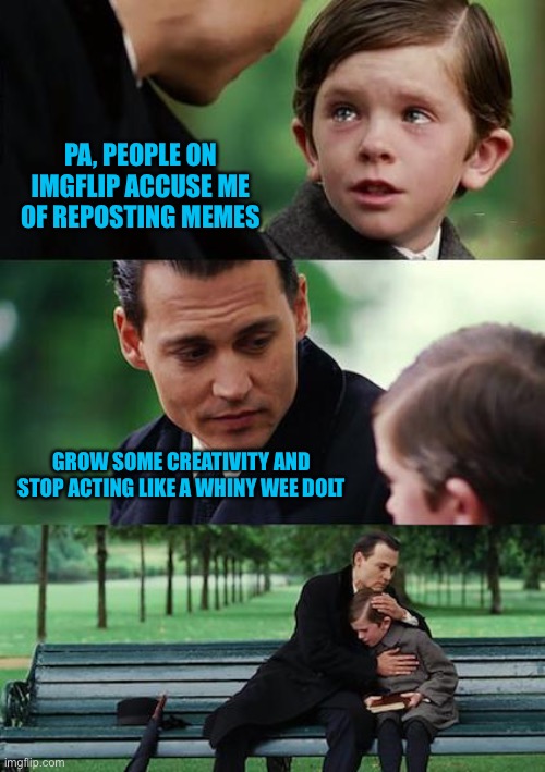 Finding Neverland | PA, PEOPLE ON IMGFLIP ACCUSE ME OF REPOSTING MEMES; GROW SOME CREATIVITY AND STOP ACTING LIKE A WHINY WEE DOLT | image tagged in memes,finding neverland | made w/ Imgflip meme maker