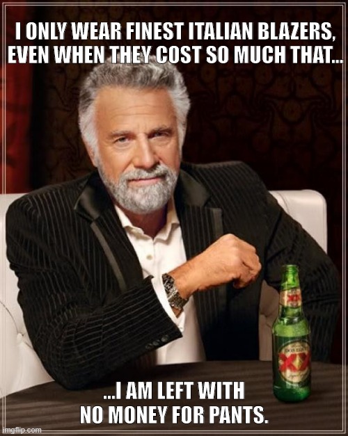 The Most Interesting Man In The World Meme | I ONLY WEAR FINEST ITALIAN BLAZERS, EVEN WHEN THEY COST SO MUCH THAT... ...I AM LEFT WITH NO MONEY FOR PANTS. | image tagged in memes,the most interesting man in the world | made w/ Imgflip meme maker