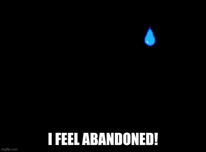 blank black | I FEEL ABANDONED! | image tagged in blank black | made w/ Imgflip meme maker