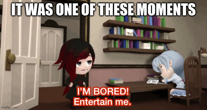 I'm Bored | IT WAS ONE OF THESE MOMENTS | image tagged in i'm bored | made w/ Imgflip meme maker
