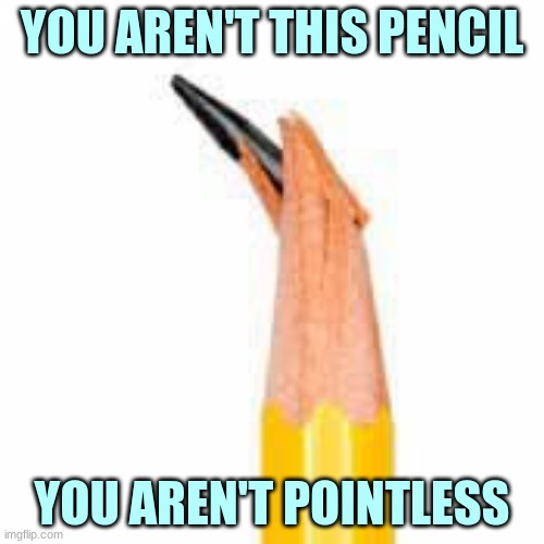 Nobody is pointless! | YOU AREN'T THIS PENCIL; YOU AREN'T POINTLESS | image tagged in pointless,pencil | made w/ Imgflip meme maker