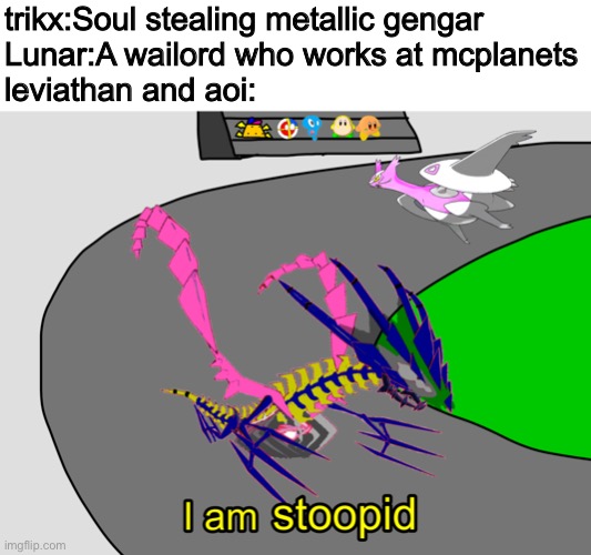 trikx:Soul stealing metallic gengar
Lunar:A wailord who works at mcplanets
leviathan and aoi: | made w/ Imgflip meme maker
