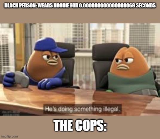 killer bean | BLACK PERSON: WEARS HOODIE FOR 0.000000000000000069 SECONDS; THE COPS: | image tagged in killer bean | made w/ Imgflip meme maker