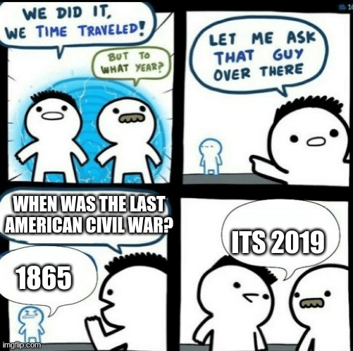 yeah its 2019 | WHEN WAS THE LAST AMERICAN CIVIL WAR? 1865; ITS 2019 | image tagged in time travelled but to what year,2020 | made w/ Imgflip meme maker