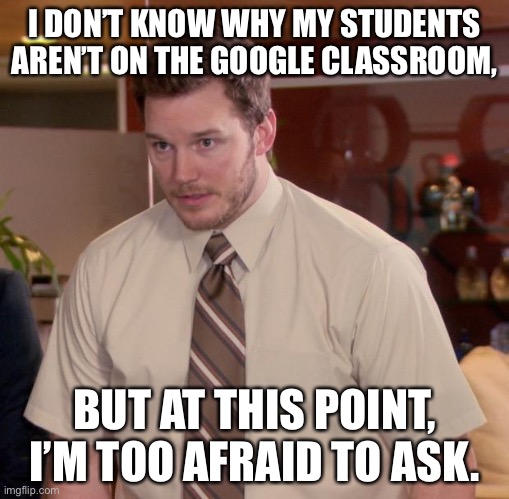 Afraid To Ask Andy Meme | I DON’T KNOW WHY MY STUDENTS AREN’T ON THE GOOGLE CLASSROOM, BUT AT THIS POINT, I’M TOO AFRAID TO ASK. | image tagged in memes,afraid to ask andy | made w/ Imgflip meme maker