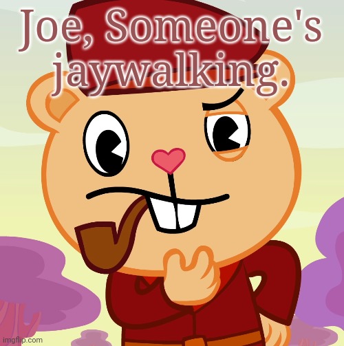 Pop (HTF) | Joe, Someone's jaywalking. | image tagged in pop htf | made w/ Imgflip meme maker