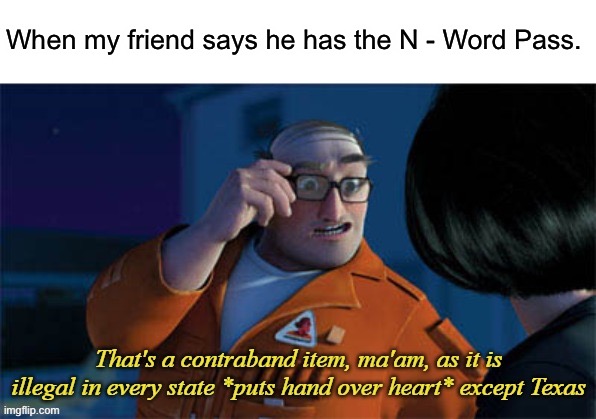 Over the hedge extermintator | When my friend says he has the N - Word Pass. | image tagged in over the hedge extermintator | made w/ Imgflip meme maker