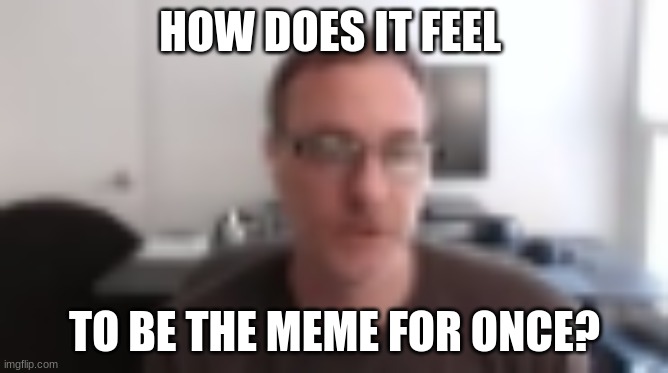 HOW DOES IT FEEL; TO BE THE MEME FOR ONCE? | image tagged in memes,imgflip,how does it feel | made w/ Imgflip meme maker