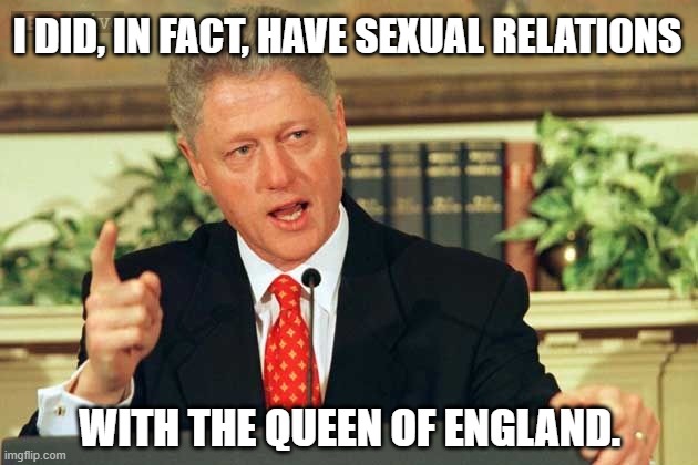 Bill Clinton - Sexual Relations | I DID, IN FACT, HAVE SEXUAL RELATIONS WITH THE QUEEN OF ENGLAND. | image tagged in bill clinton - sexual relations | made w/ Imgflip meme maker