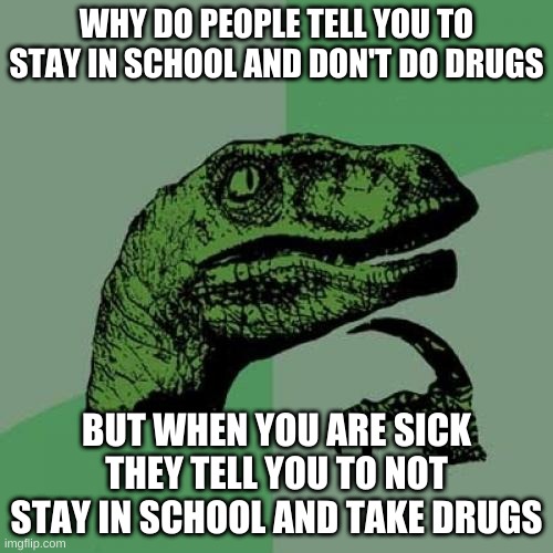 Philosoraptor Meme | WHY DO PEOPLE TELL YOU TO STAY IN SCHOOL AND DON'T DO DRUGS; BUT WHEN YOU ARE SICK THEY TELL YOU TO NOT STAY IN SCHOOL AND TAKE DRUGS | image tagged in memes,philosoraptor | made w/ Imgflip meme maker