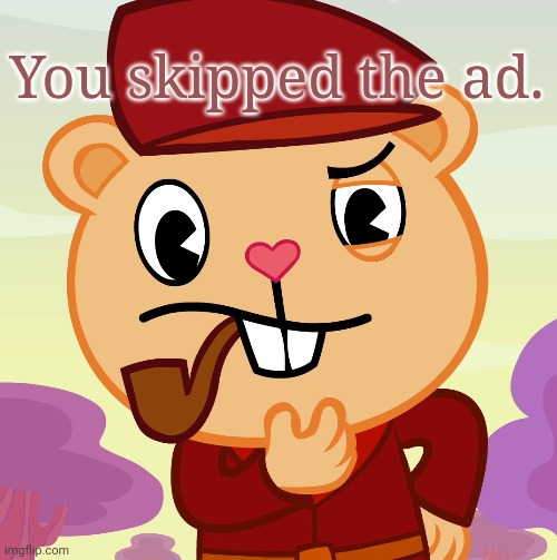 Pop (HTF) | You skipped the ad. | image tagged in pop htf | made w/ Imgflip meme maker