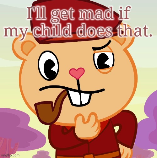 Pop (HTF) | I'll get mad if my child does that. | image tagged in pop htf | made w/ Imgflip meme maker