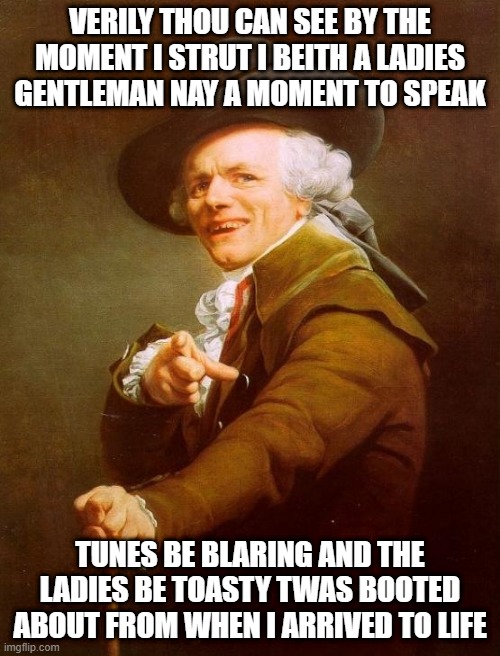 Ah Ah Ah Ah...Bee Gees! | VERILY THOU CAN SEE BY THE MOMENT I STRUT I BEITH A LADIES GENTLEMAN NAY A MOMENT TO SPEAK; TUNES BE BLARING AND THE LADIES BE TOASTY TWAS BOOTED ABOUT FROM WHEN I ARRIVED TO LIFE | image tagged in memes,joseph ducreux | made w/ Imgflip meme maker