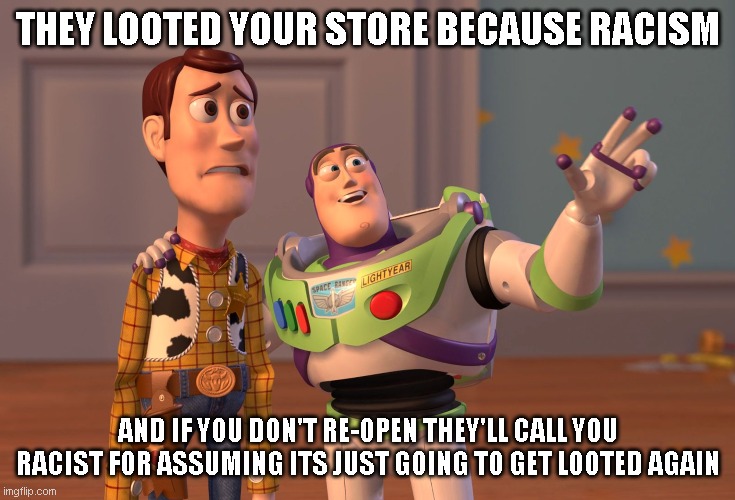 X, X Everywhere Meme | THEY LOOTED YOUR STORE BECAUSE RACISM; AND IF YOU DON'T RE-OPEN THEY'LL CALL YOU RACIST FOR ASSUMING ITS JUST GOING TO GET LOOTED AGAIN | image tagged in memes,x x everywhere | made w/ Imgflip meme maker