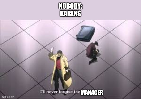karens though... | NOBODY:

KARENS; MANAGER | image tagged in memes | made w/ Imgflip meme maker