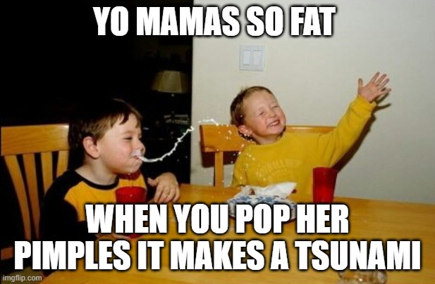 yo mama! | YO MAMAS SO FAT; WHEN YOU POP HER PIMPLES IT MAKES A TSUNAMI | image tagged in memes,yo mamas so fat | made w/ Imgflip meme maker